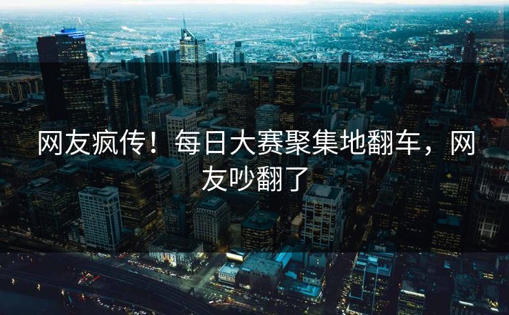 网友疯传！每日大赛聚集地翻车，网友吵翻了