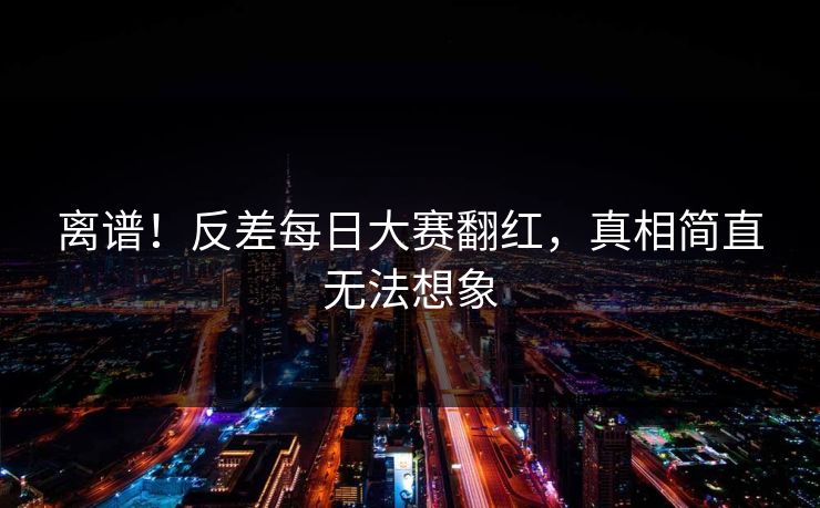 离谱！反差每日大赛翻红，真相简直无法想象