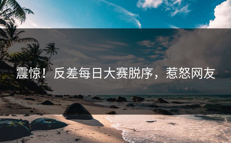 震惊！反差每日大赛脱序，惹怒网友