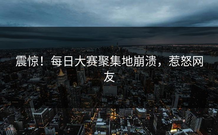 震惊！每日大赛聚集地崩溃，惹怒网友