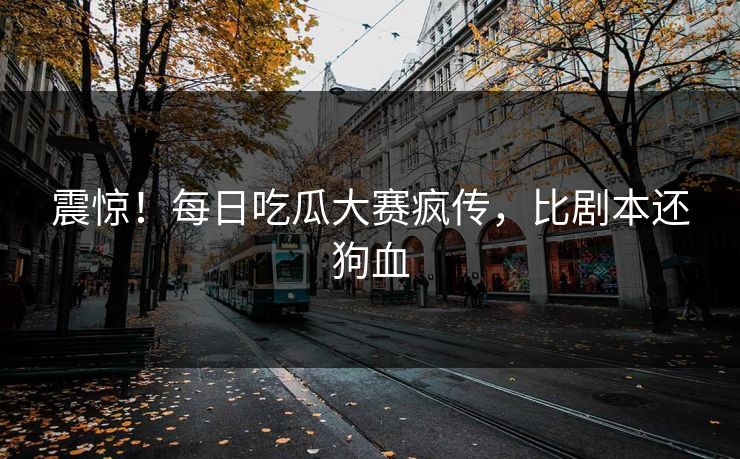 震惊！每日吃瓜大赛疯传，比剧本还狗血