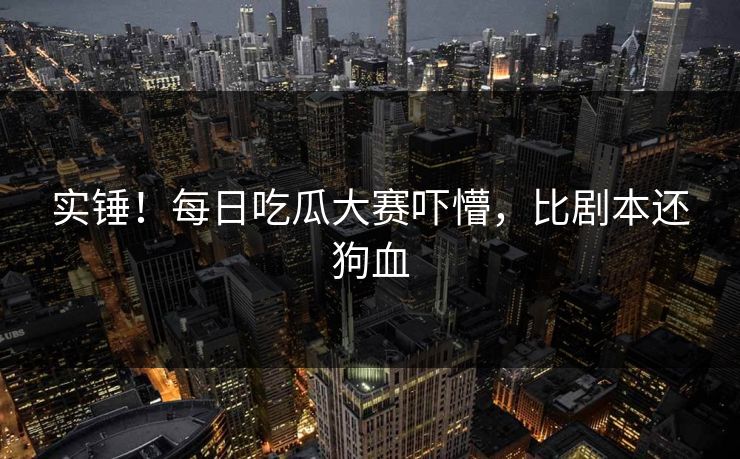实锤！每日吃瓜大赛吓懵，比剧本还狗血