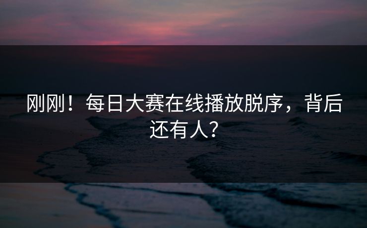 刚刚！每日大赛在线播放脱序，背后还有人？