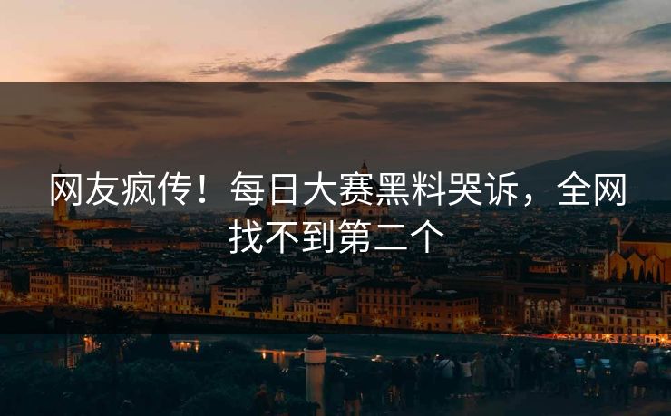 网友疯传！每日大赛黑料哭诉，全网找不到第二个