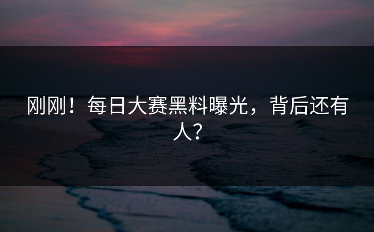 刚刚！每日大赛黑料曝光，背后还有人？