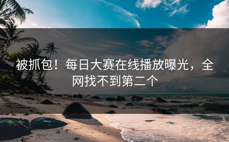 被抓包！每日大赛在线播放曝光，全网找不到第二个