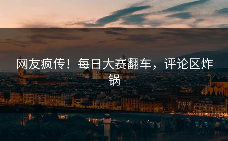 网友疯传！每日大赛翻车，评论区炸锅