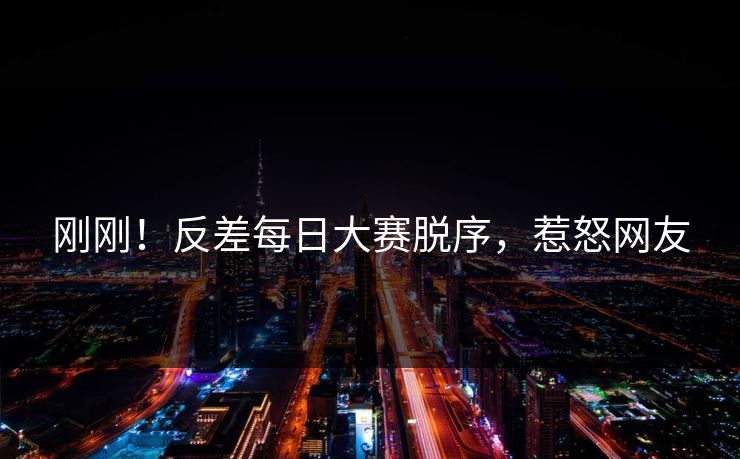 刚刚！反差每日大赛脱序，惹怒网友