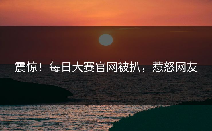 震惊！每日大赛官网被扒，惹怒网友