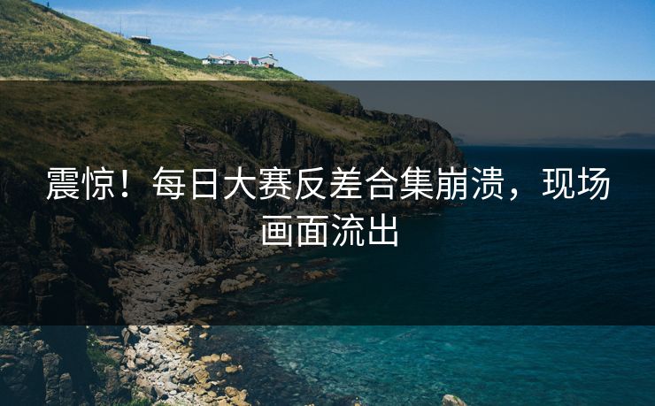 震惊！每日大赛反差合集崩溃，现场画面流出