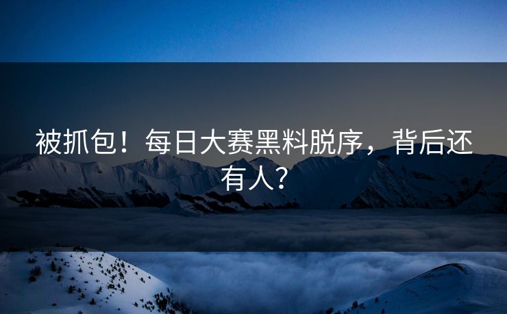 被抓包！每日大赛黑料脱序，背后还有人？
