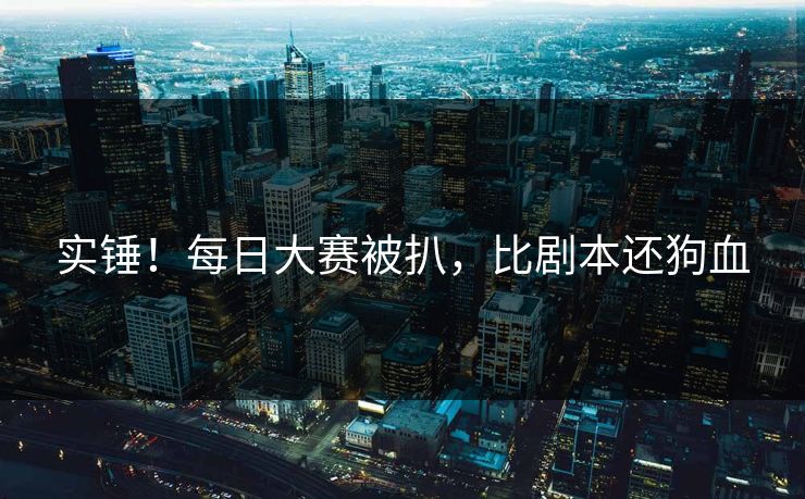 实锤！每日大赛被扒，比剧本还狗血