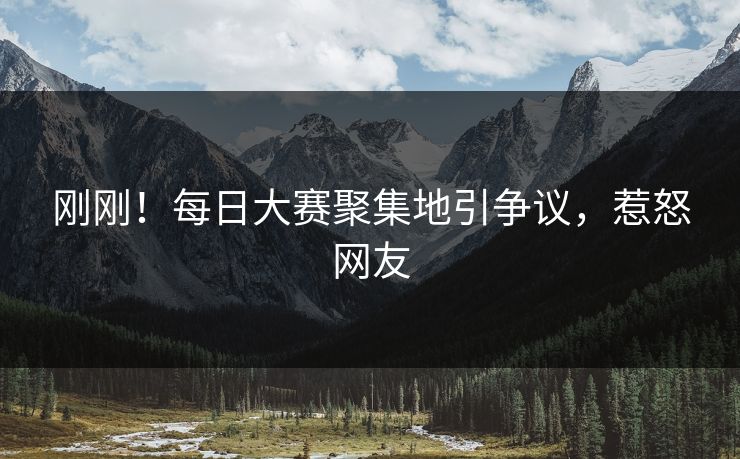 刚刚！每日大赛聚集地引争议，惹怒网友