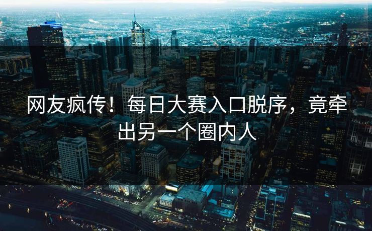 网友疯传！每日大赛入口脱序，竟牵出另一个圈内人
