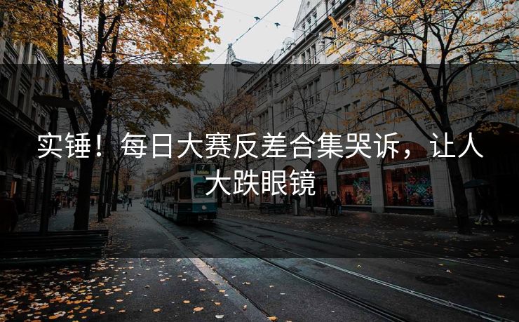 实锤！每日大赛反差合集哭诉，让人大跌眼镜