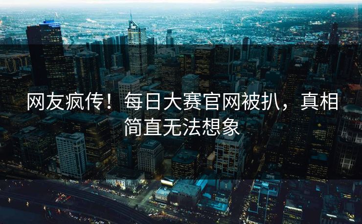 网友疯传！每日大赛官网被扒，真相简直无法想象