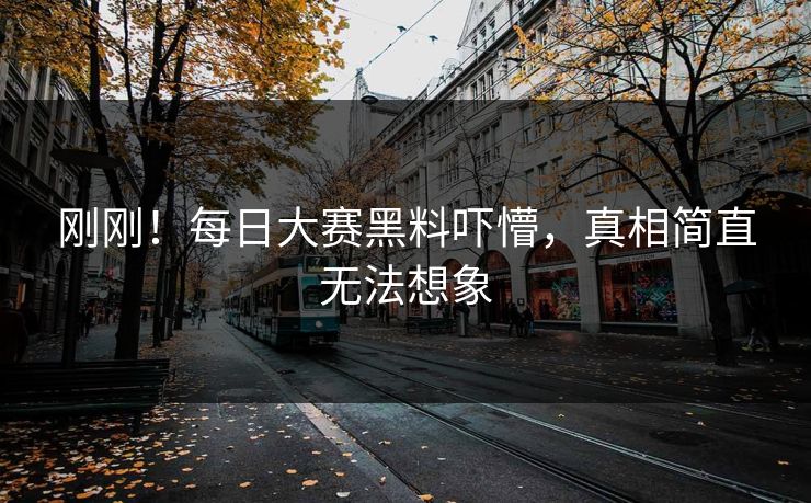 刚刚！每日大赛黑料吓懵，真相简直无法想象