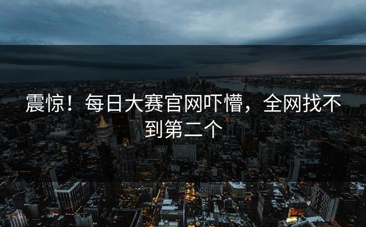震惊！每日大赛官网吓懵，全网找不到第二个
