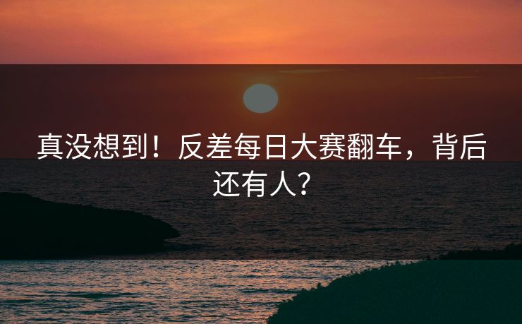 真没想到！反差每日大赛翻车，背后还有人？
