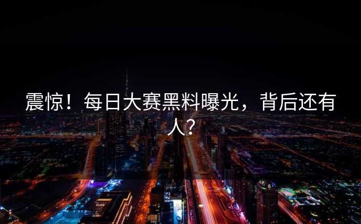 震惊！每日大赛黑料曝光，背后还有人？