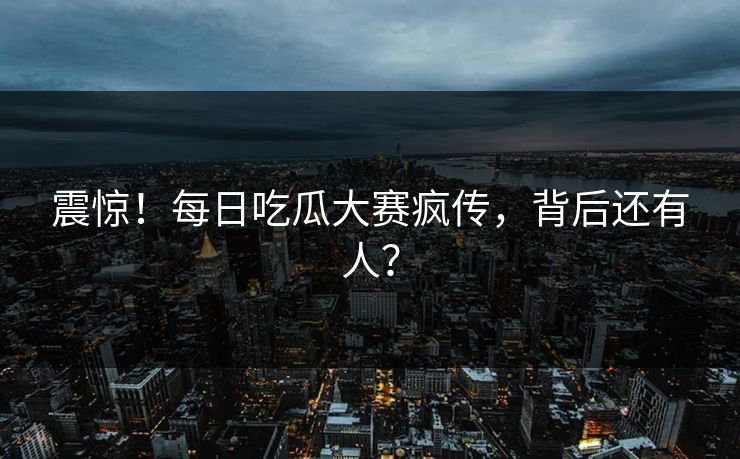 震惊！每日吃瓜大赛疯传，背后还有人？