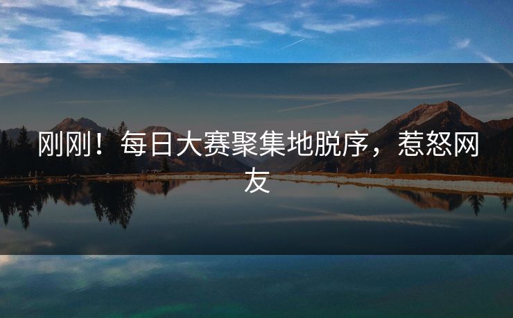 刚刚！每日大赛聚集地脱序，惹怒网友
