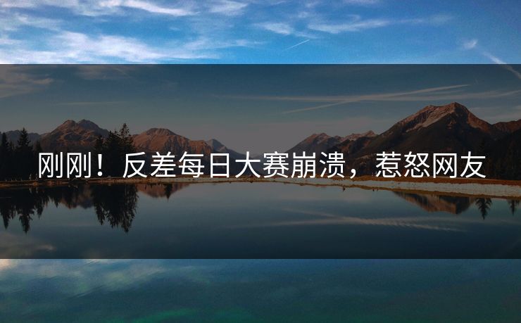 刚刚！反差每日大赛崩溃，惹怒网友