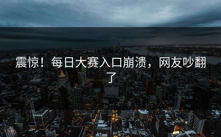 震惊！每日大赛入口崩溃，网友吵翻了