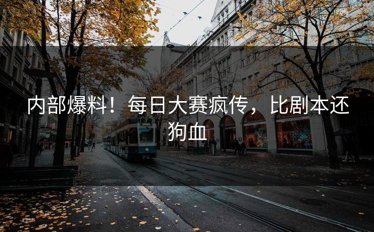 内部爆料！每日大赛疯传，比剧本还狗血