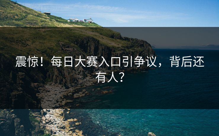 震惊！每日大赛入口引争议，背后还有人？
