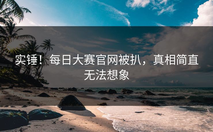 实锤！每日大赛官网被扒，真相简直无法想象