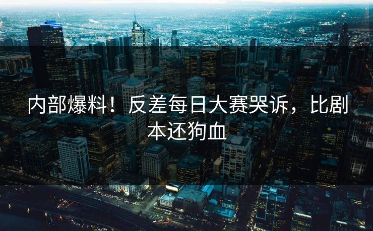 内部爆料！反差每日大赛哭诉，比剧本还狗血