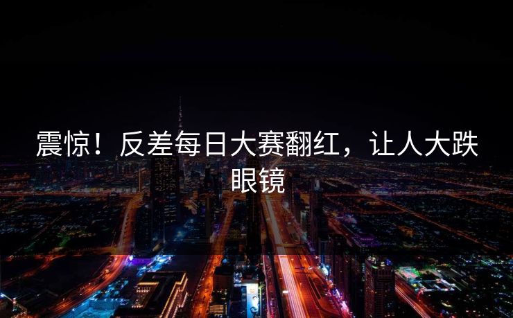 震惊！反差每日大赛翻红，让人大跌眼镜