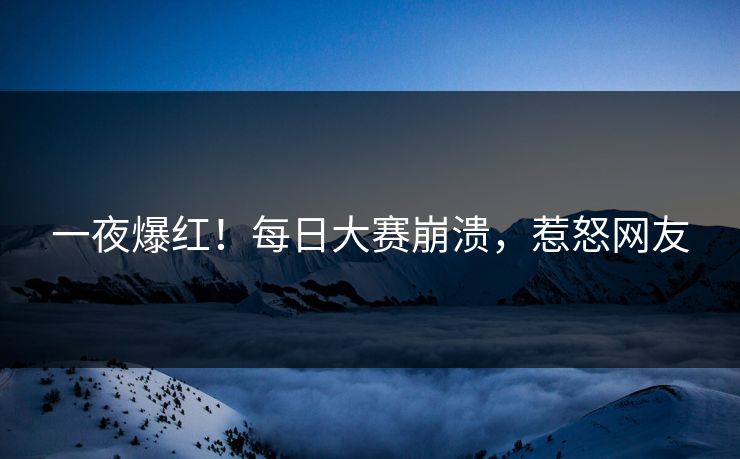 一夜爆红！每日大赛崩溃，惹怒网友