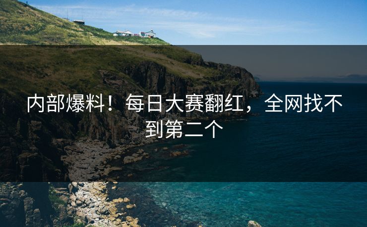 内部爆料！每日大赛翻红，全网找不到第二个