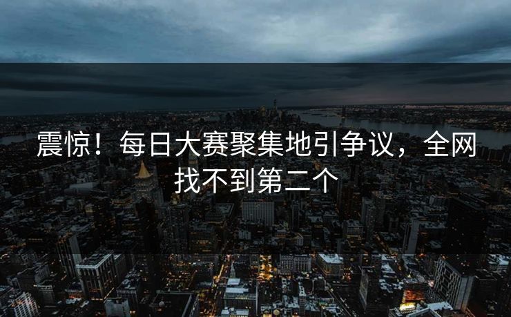 震惊！每日大赛聚集地引争议，全网找不到第二个
