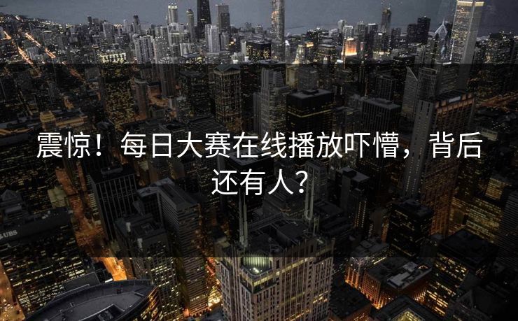 震惊！每日大赛在线播放吓懵，背后还有人？