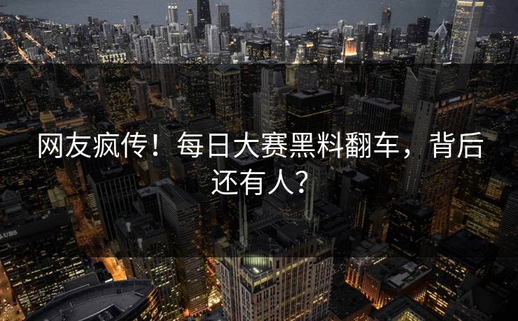 网友疯传！每日大赛黑料翻车，背后还有人？