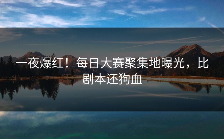 一夜爆红！每日大赛聚集地曝光，比剧本还狗血