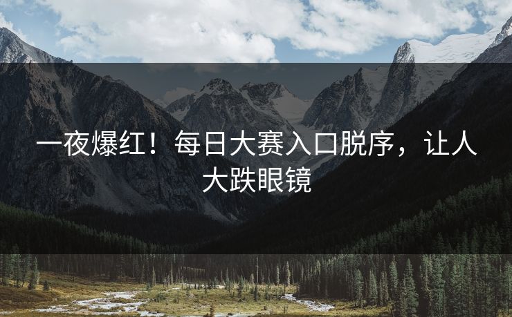 一夜爆红！每日大赛入口脱序，让人大跌眼镜
