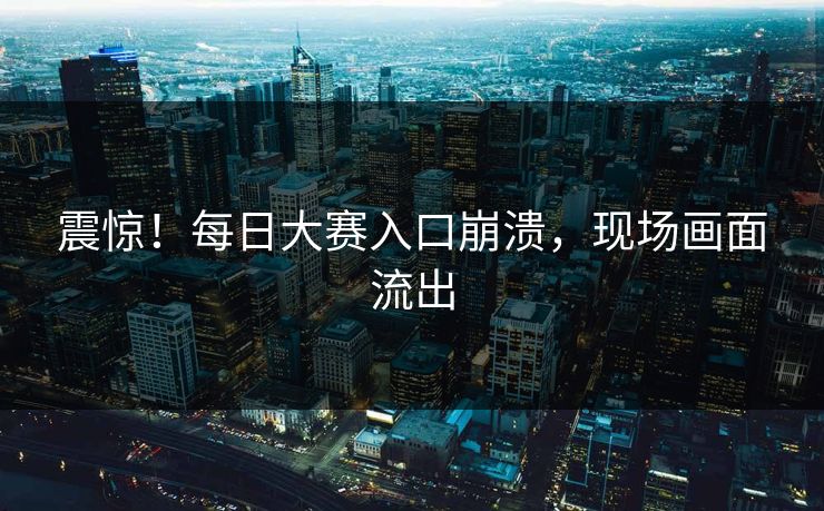 震惊！每日大赛入口崩溃，现场画面流出