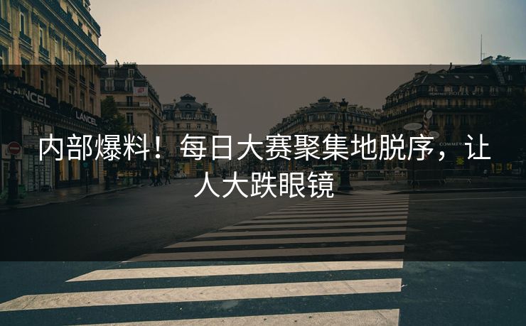 内部爆料！每日大赛聚集地脱序，让人大跌眼镜