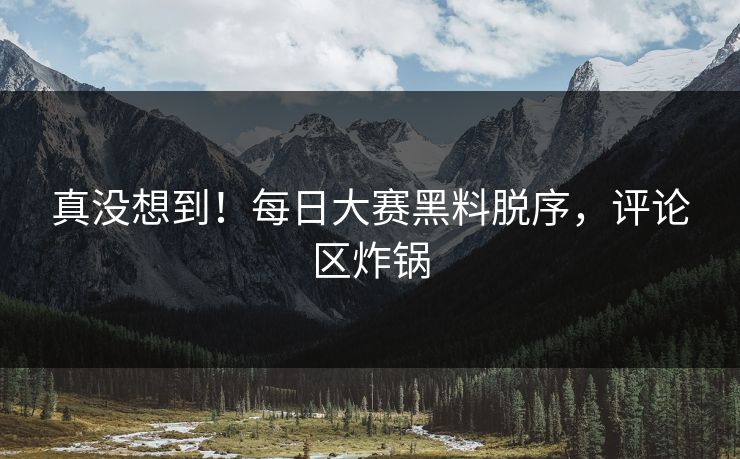 真没想到！每日大赛黑料脱序，评论区炸锅