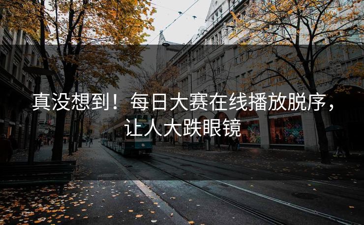 真没想到！每日大赛在线播放脱序，让人大跌眼镜