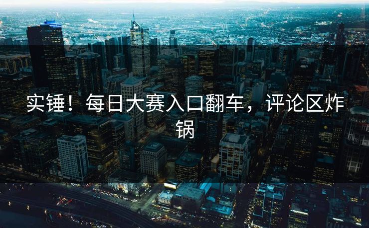 实锤！每日大赛入口翻车，评论区炸锅