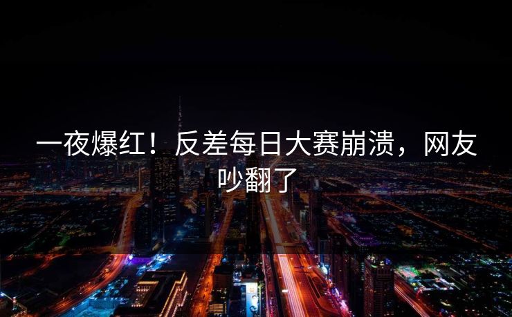 一夜爆红！反差每日大赛崩溃，网友吵翻了