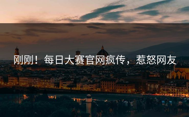刚刚！每日大赛官网疯传，惹怒网友