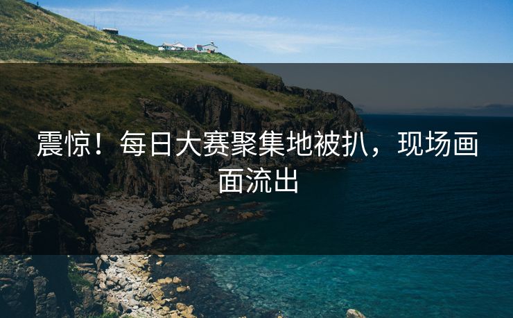 震惊！每日大赛聚集地被扒，现场画面流出