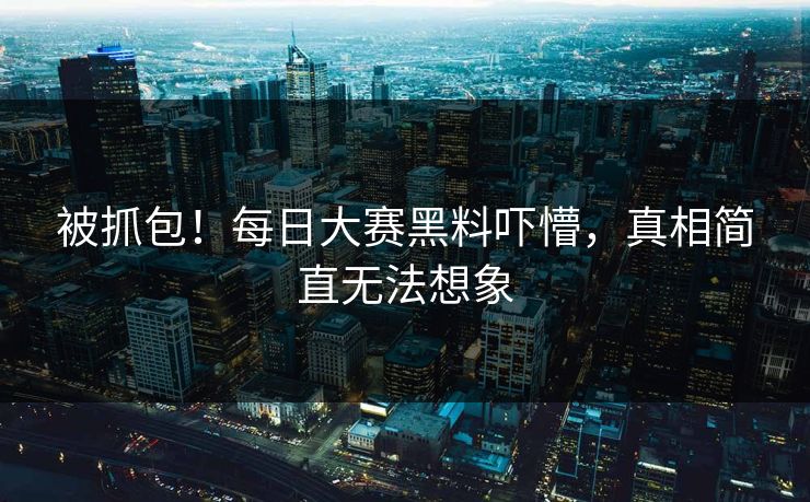被抓包！每日大赛黑料吓懵，真相简直无法想象