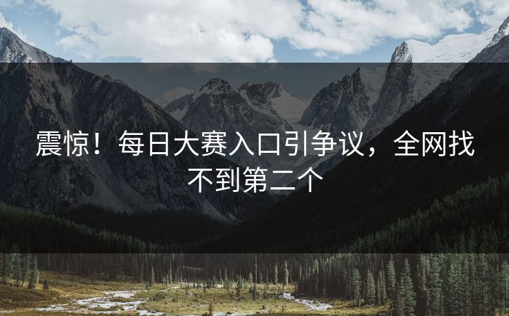 震惊！每日大赛入口引争议，全网找不到第二个